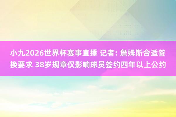 小九2026世界杯赛事直播 记者: 詹姆斯合适签换要求 38岁规章仅影响球员签约四年以上公约