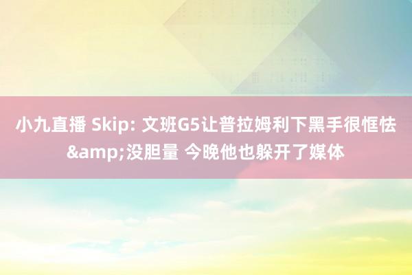 小九直播 Skip: 文班G5让普拉姆利下黑手很恇怯&没胆量 今晚他也躲开了媒体