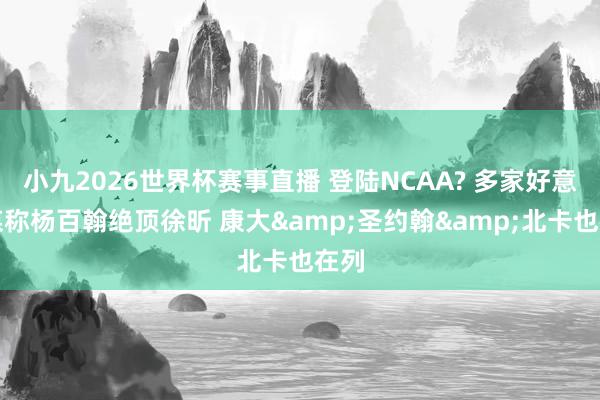 小九2026世界杯赛事直播 登陆NCAA? 多家好意思媒称杨百翰绝顶徐昕 康大&圣约翰&北卡也在列
