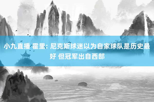小九直播 霍里: 尼克斯球迷以为自家球队是历史最好 但冠军出自西部