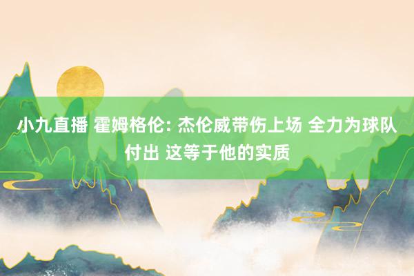 小九直播 霍姆格伦: 杰伦威带伤上场 全力为球队付出 这等于他的实质