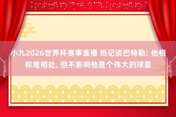 小九2026世界杯赛事直播 热记谈巴特勒: 他相称难相处, 但不影响他是个伟大的球星