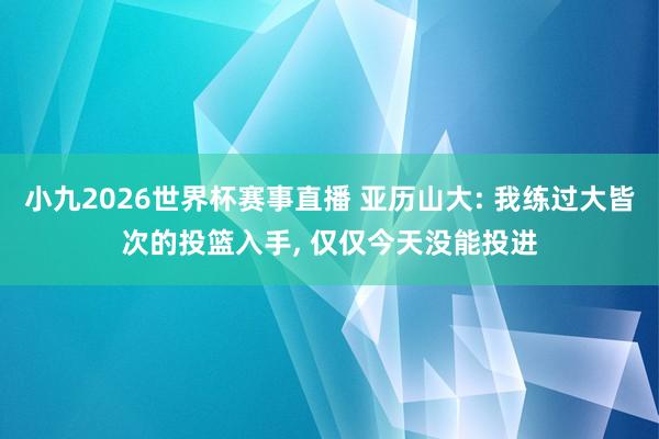 小九2026世界杯赛事直播 亚历山大: 我练过大皆次的投篮入手, 仅仅今天没能投进