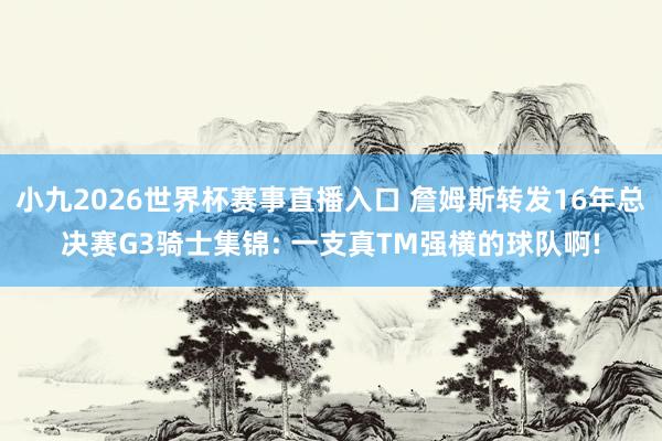 小九2026世界杯赛事直播入口 詹姆斯转发16年总决赛G3骑士集锦: 一支真TM强横的球队啊!