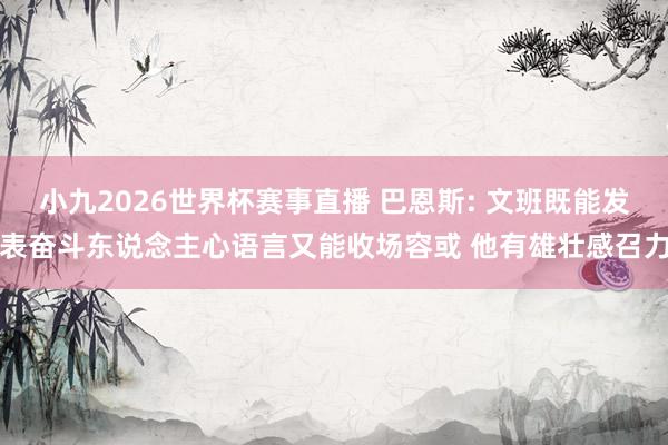 小九2026世界杯赛事直播 巴恩斯: 文班既能发表奋斗东说念主心语言又能收场容或 他有雄壮感召力