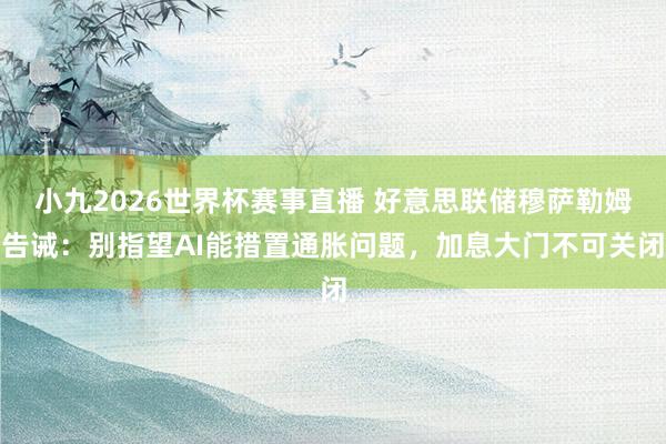 小九2026世界杯赛事直播 好意思联储穆萨勒姆告诫：别指望AI能措置通胀问题，加息大门不可关闭