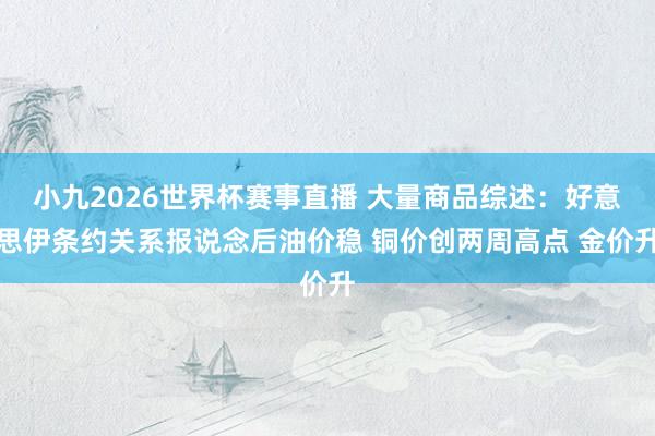 小九2026世界杯赛事直播 大量商品综述：好意思伊条约关系报说念后油价稳 铜价创两周高点 金价升