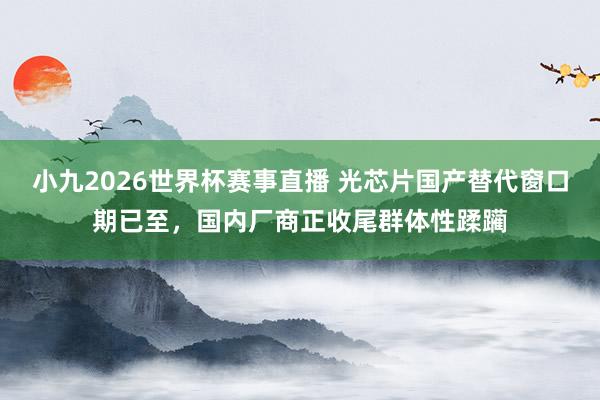小九2026世界杯赛事直播 光芯片国产替代窗口期已至，国内厂商正收尾群体性蹂躏