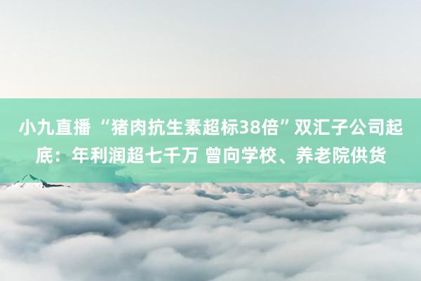 小九直播 “猪肉抗生素超标38倍”双汇子公司起底：年利润超七千万 曾向学校、养老院供货