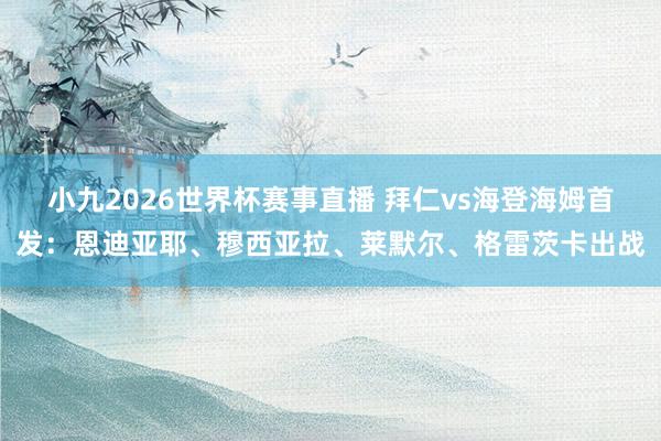小九2026世界杯赛事直播 拜仁vs海登海姆首发：恩迪亚耶、穆西亚拉、莱默尔、格雷茨卡出战