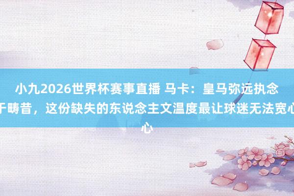 小九2026世界杯赛事直播 马卡：皇马弥远执念于畴昔，这份缺失的东说念主文温度最让球迷无法宽心