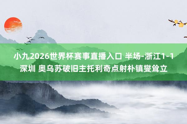 小九2026世界杯赛事直播入口 半场-浙江1-1深圳 奥乌苏破旧主托利奇点射朴镇燮耸立