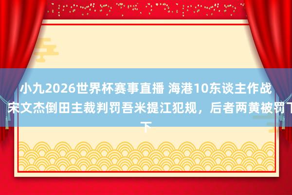 小九2026世界杯赛事直播 海港10东谈主作战！宋文杰倒田主裁判罚吾米提江犯规，后者两黄被罚下
