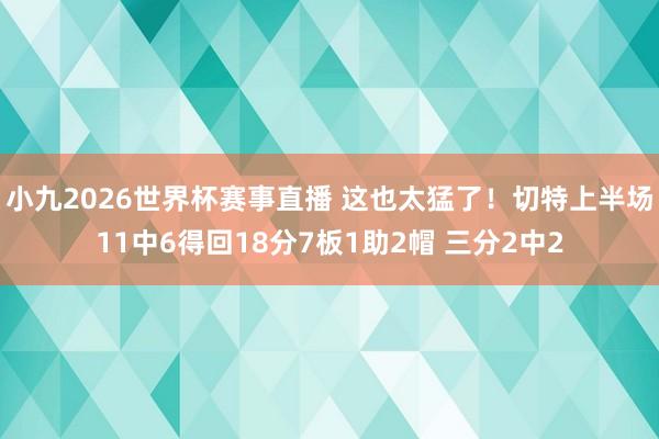 小九2026世界杯赛事直播 这也太猛了！切特上半场11中6得回18分7板1助2帽 三分2中2