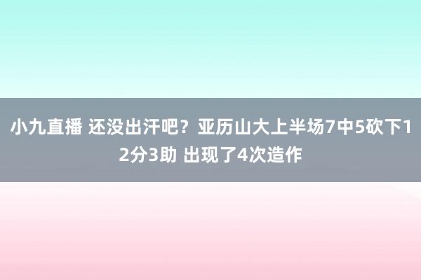 小九直播 还没出汗吧？亚历山大上半场7中5砍下12分3助 出现了4次造作