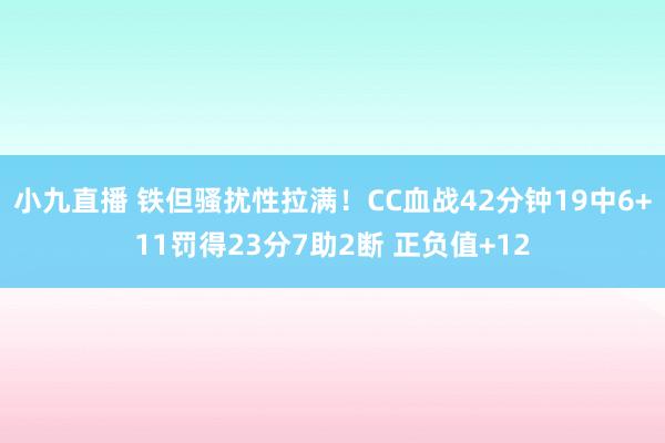 小九直播 铁但骚扰性拉满！CC血战42分钟19中6+11罚得23分7助2断 正负值+12