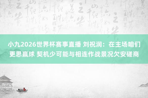 小九2026世界杯赛事直播 刘祝润：在主场咱们更思赢球 契机少可能与相连作战景况欠安磋商