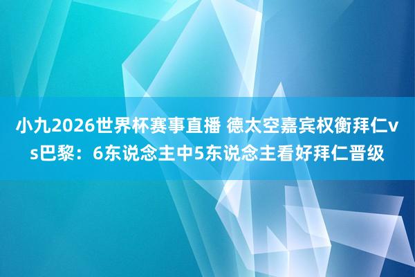 小九2026世界杯赛事直播 德太空嘉宾权衡拜仁vs巴黎：6东说念主中5东说念主看好拜仁晋级