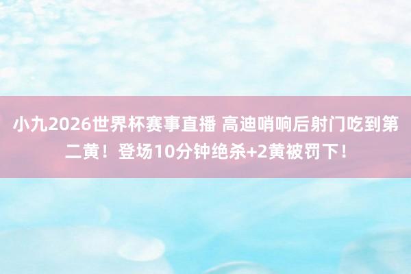 小九2026世界杯赛事直播 高迪哨响后射门吃到第二黄！登场10分钟绝杀+2黄被罚下！