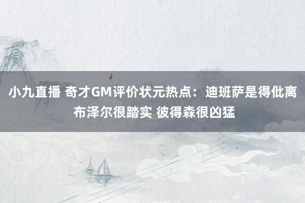 小九直播 奇才GM评价状元热点：迪班萨是得仳离 布泽尔很踏实 彼得森很凶猛