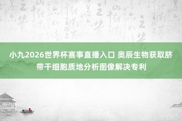 小九2026世界杯赛事直播入口 奥辰生物获取脐带干细胞质地分