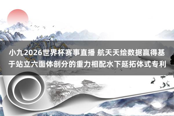 小九2026世界杯赛事直播 航天天绘数据赢得基于站立六面体剖分的重力相配水下延拓体式专利