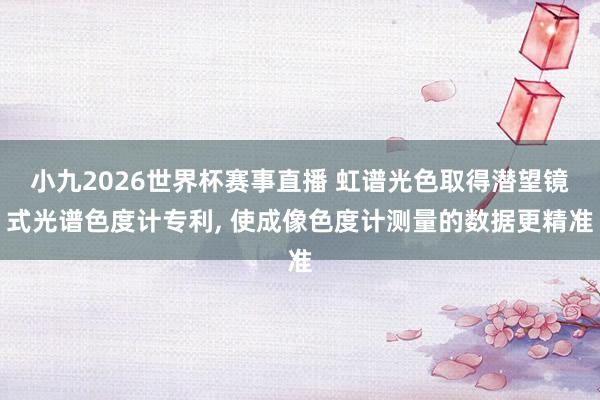 小九2026世界杯赛事直播 虹谱光色取得潜望镜式光谱色度计专利, 使成像色度计测量的数据更精准