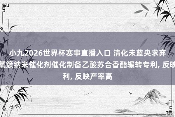 小九2026世界杯赛事直播入口 清化未蓝央求弃取金属氧簇纳米催化剂催化制备乙酸苏合香酯辗转专利, 反映产率高