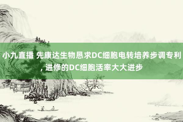 小九直播 先康达生物恳求DC细胞电转培养步调专利, 进修的DC细胞活率大大进步