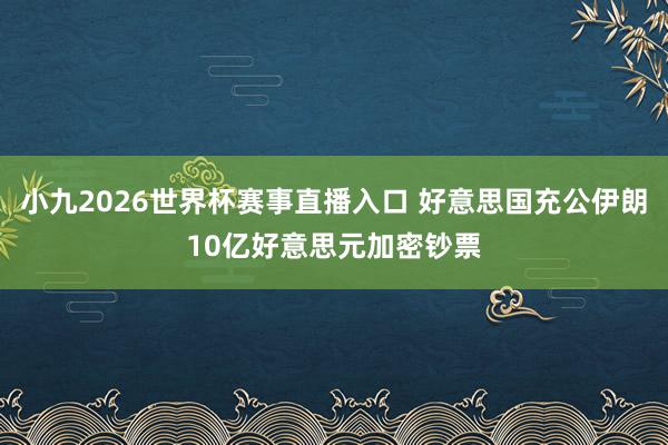 小九2026世界杯赛事直播入口 好意思国充公伊朗10亿好意思元加密钞票