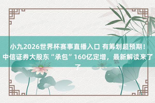 小九2026世界杯赛事直播入口 有筹划超预期！中信证券大股东“承包”160亿定增，最新解读来了
