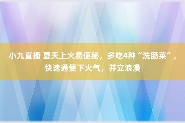 小九直播 夏天上火易便秘，多吃4种“洗肠菜”，快速通便下火气，并立浪漫