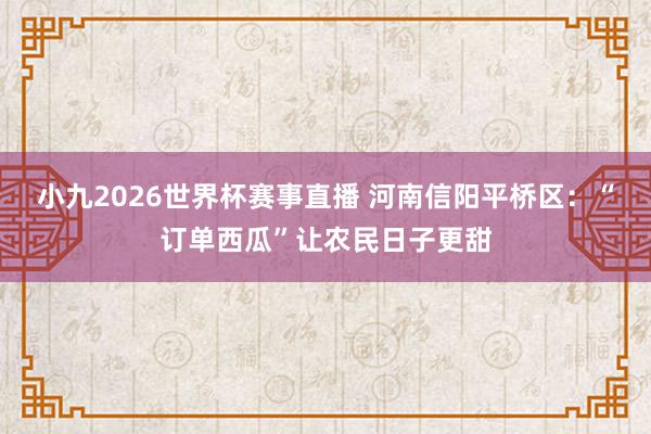 小九2026世界杯赛事直播 河南信阳平桥区：“订单西瓜”让农民日子更甜
