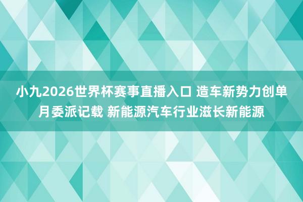 小九2026世界杯赛事直播入口 造车新势力创单月委派记载 新能源汽车行业滋长新能源