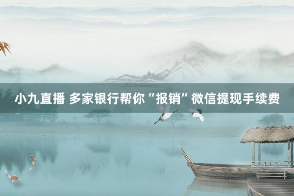 小九直播 多家银行帮你“报销”微信提现手续费