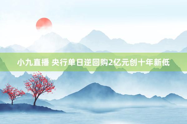 小九直播 央行单日逆回购2亿元创十年新低