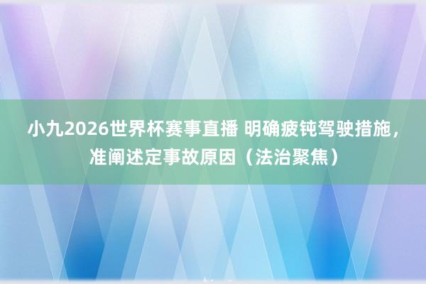 小九2026世界杯赛事直播 明确疲钝驾驶措施，准阐述定事故原因（法治聚焦）