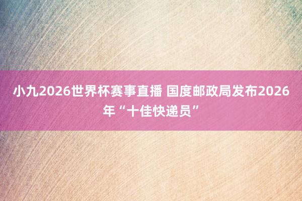 小九2026世界杯赛事直播 国度邮政局发布2026年“十佳快递员”
