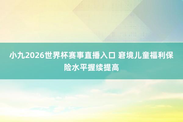 小九2026世界杯赛事直播入口 窘境儿童福利保险水平握续提高