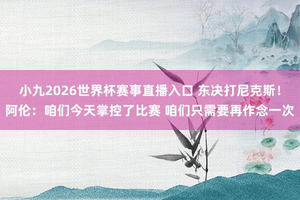 小九2026世界杯赛事直播入口 东决打尼克斯！阿伦：咱们今天掌控了比赛 咱们只需要再作念一次