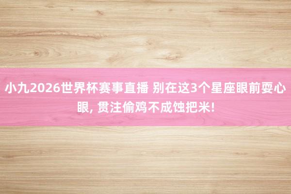 小九2026世界杯赛事直播 别在这3个星座眼前耍心眼， 贯注偷鸡不成蚀把米!