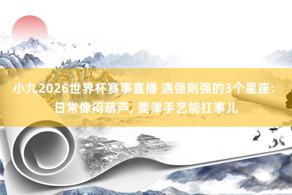 小九2026世界杯赛事直播 遇强则强的3个星座: 日常像闷葫芦， 要津手艺能扛事儿