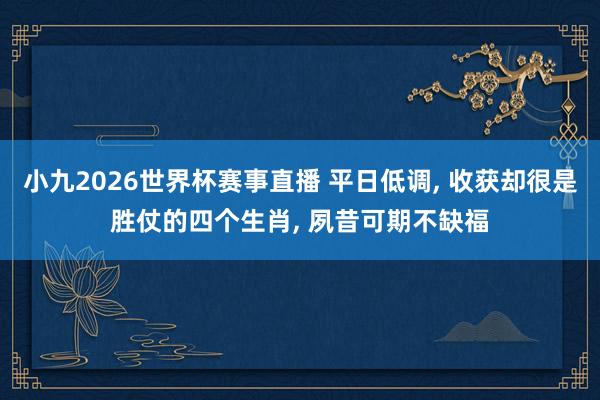 小九2026世界杯赛事直播 平日低调， 收获却很是胜仗的四个生肖， 夙昔可期不缺福