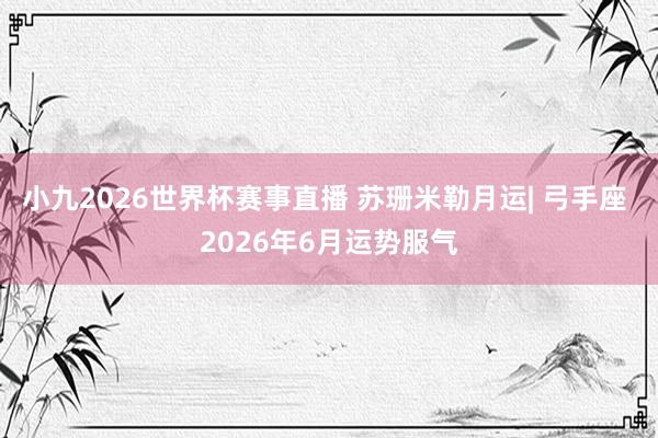 小九2026世界杯赛事直播 苏珊米勒月运| 弓手座 2026年6月运势服气