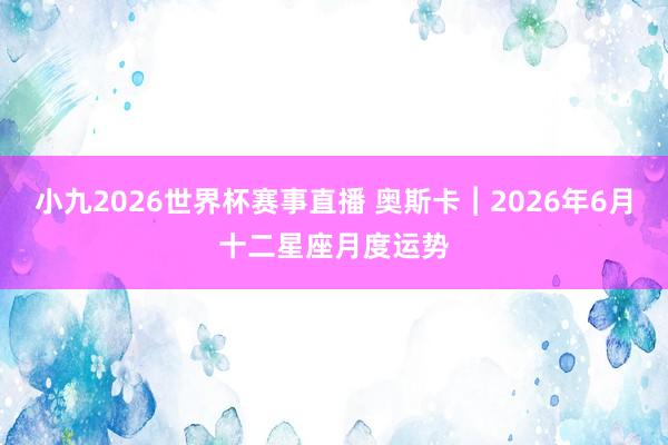 小九2026世界杯赛事直播 奥斯卡︱2026年6月十二星座月度运势