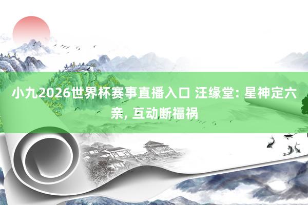小九2026世界杯赛事直播入口 汪缘堂: 星神定六亲, 互动断福祸