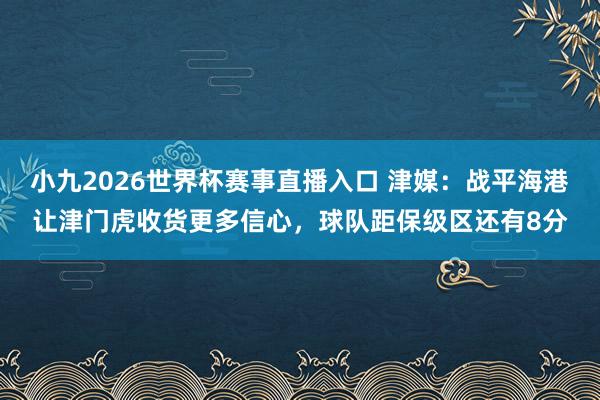 小九2026世界杯赛事直播入口 津媒：战平海港让津门虎收货更多信心，球队距保级区还有8分