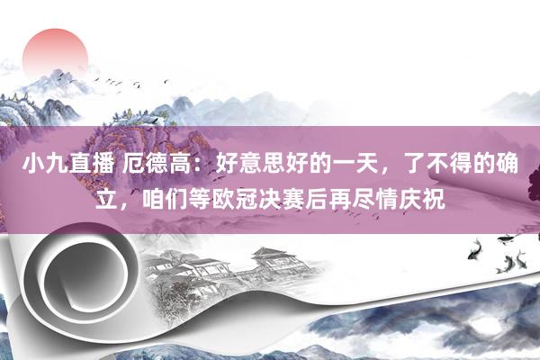 小九直播 厄德高：好意思好的一天，了不得的确立，咱们等欧冠决赛后再尽情庆祝