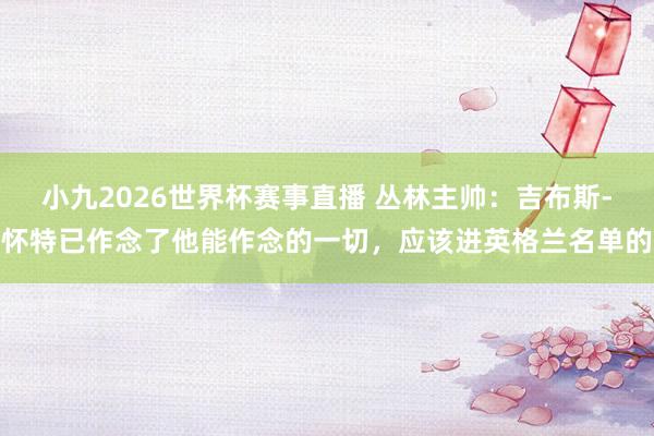 小九2026世界杯赛事直播 丛林主帅：吉布斯-怀特已作念了他能作念的一切，应该进英格兰名单的