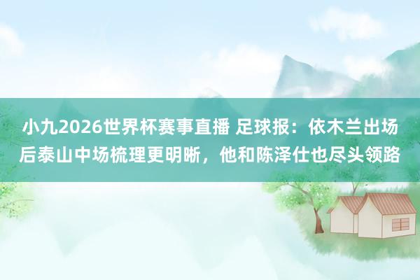 小九2026世界杯赛事直播 足球报：依木兰出场后泰山中场梳理更明晰，他和陈泽仕也尽头领路